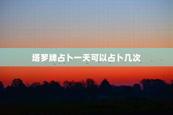 塔罗牌占卜一天可以占卜几次