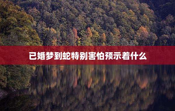 已婚梦到蛇特别害怕预示着什么