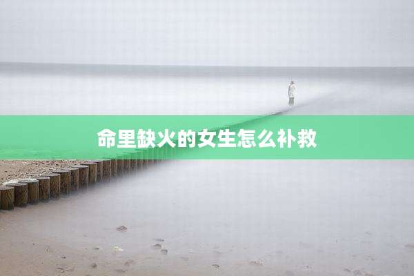 命里缺火的女生怎么补救