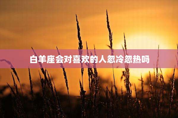 白羊座会对喜欢的人忽冷忽热吗