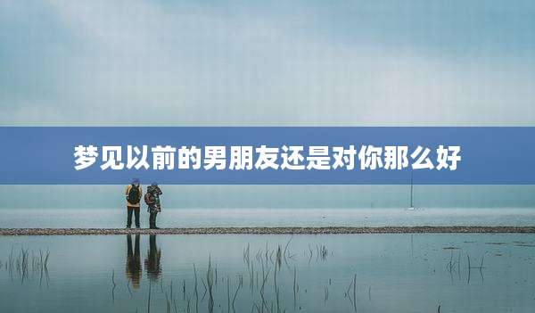 梦见以前的男朋友还是对你那么好
