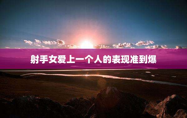 射手女爱上一个人的表现准到爆