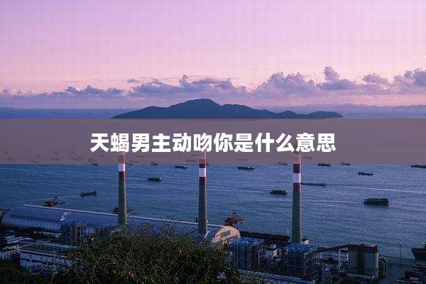 天蝎男主动吻你是什么意思