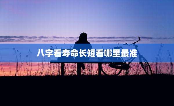 八字看寿命长短看哪里最准