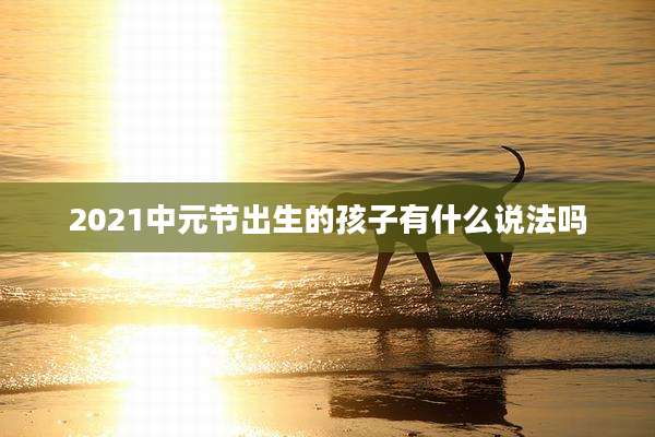 2021中元节出生的孩子有什么说法吗