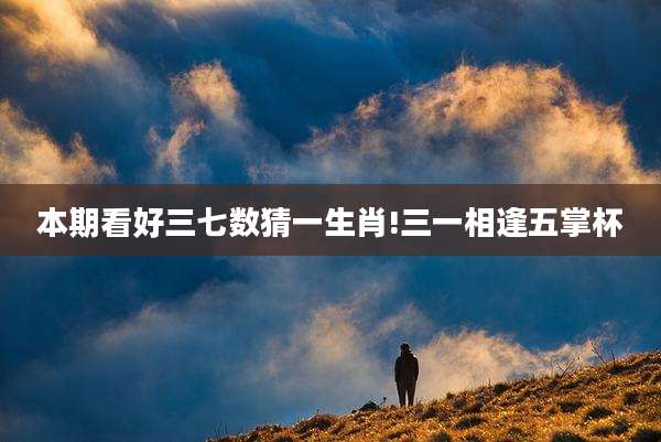 本期看好三七数猜一生肖!三一相逢五掌杯