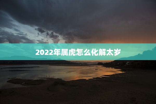 2022年属虎怎么化解太岁
