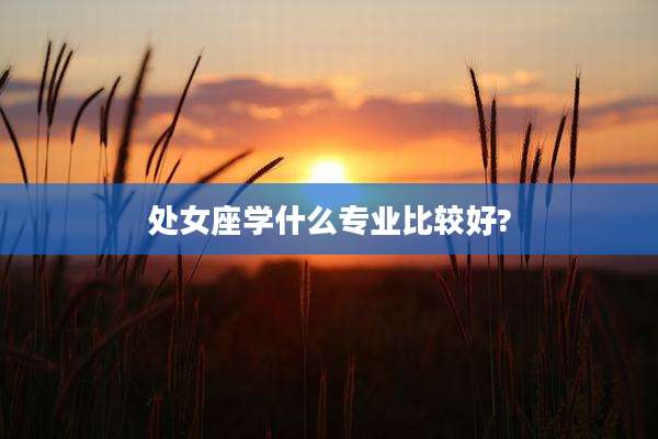 处女座学什么专业比较好?