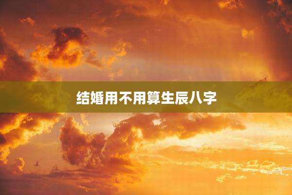 结婚用不用算生辰八字