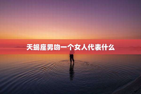 天蝎座男吻一个女人代表什么