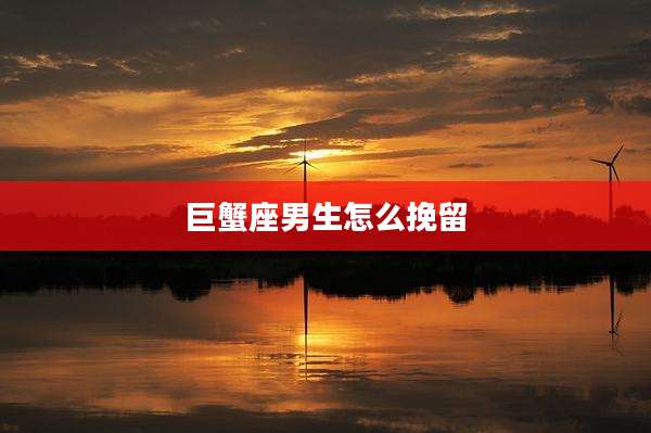 巨蟹座男生怎么挽留