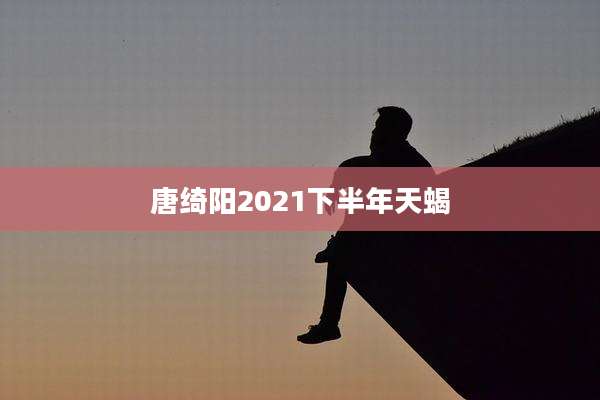 唐绮阳2021下半年天蝎