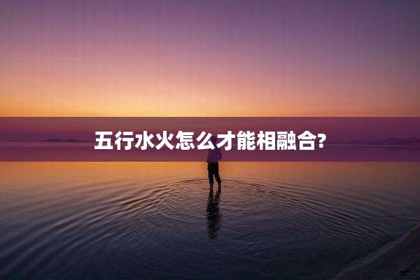 五行水火怎么才能相融合?