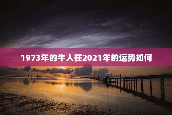 1973年的牛人在2021年的运势如何