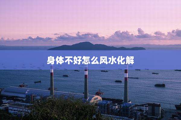 身体不好怎么风水化解