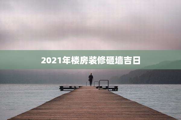 2021年楼房装修砸墙吉日