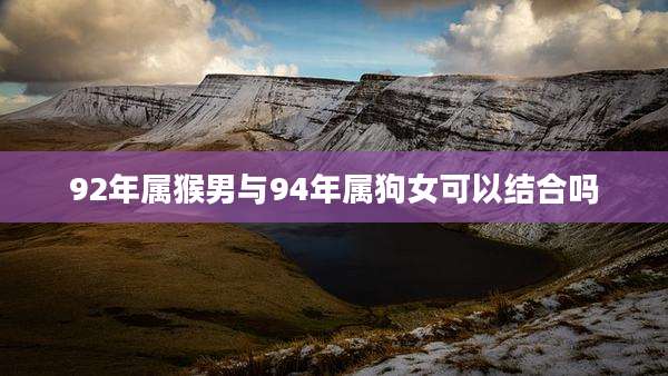 92年属猴男与94年属狗女可以结合吗