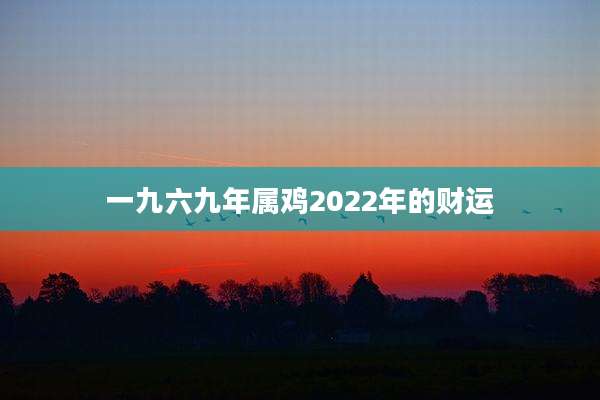一九六九年属鸡2022年的财运