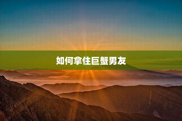 如何拿住巨蟹男友