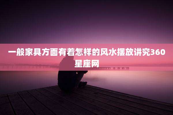 一般家具方面有着怎样的风水摆放讲究360星座网