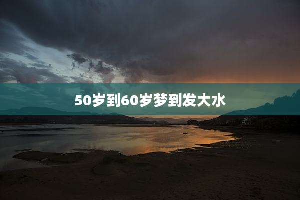 50岁到60岁梦到发大水