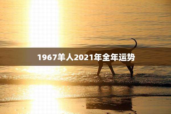1967羊人2021年全年运势