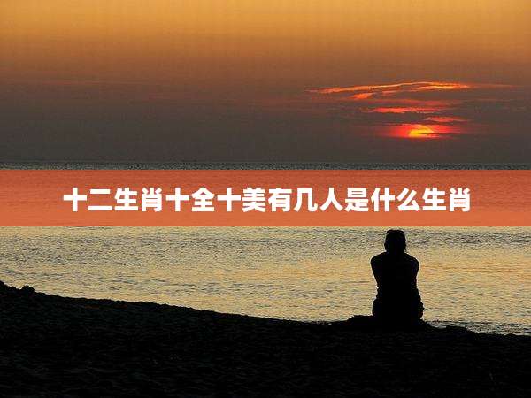 十二生肖十全十美有几人是什么生肖