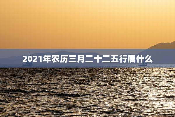 2021年农历三月二十二五行属什么