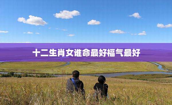 十二生肖女谁命最好福气最好