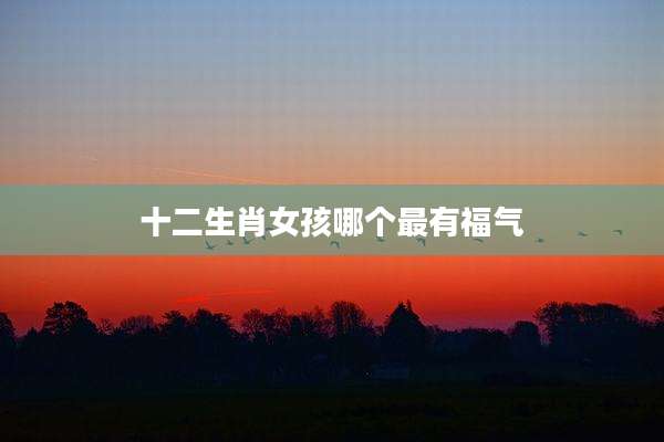十二生肖女孩哪个最有福气