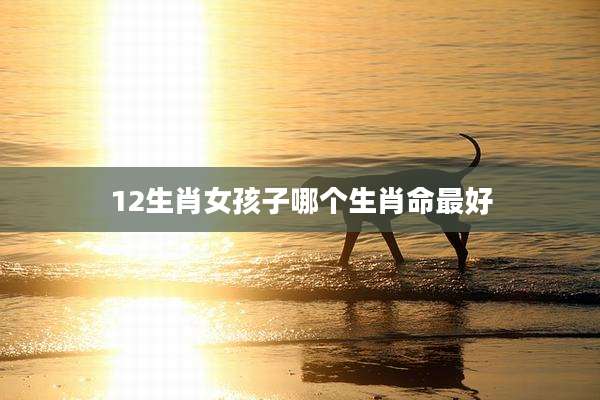 12生肖女孩子哪个生肖命最好
