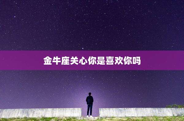 金牛座关心你是喜欢你吗