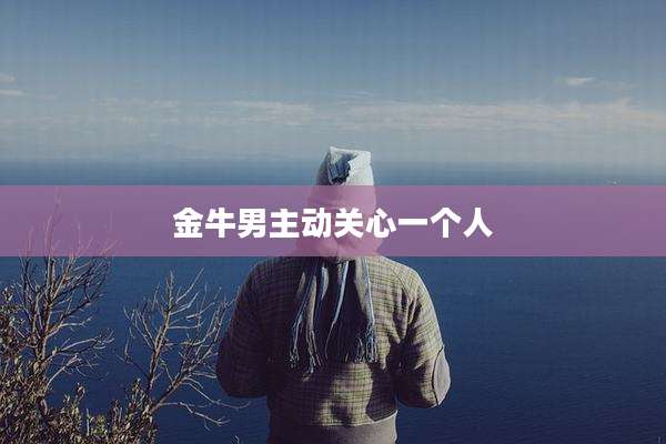 金牛男主动关心一个人