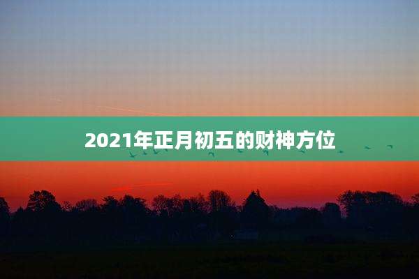 2021年正月初五的财神方位