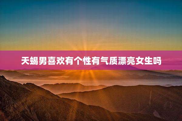 天蝎男喜欢有个性有气质漂亮女生吗