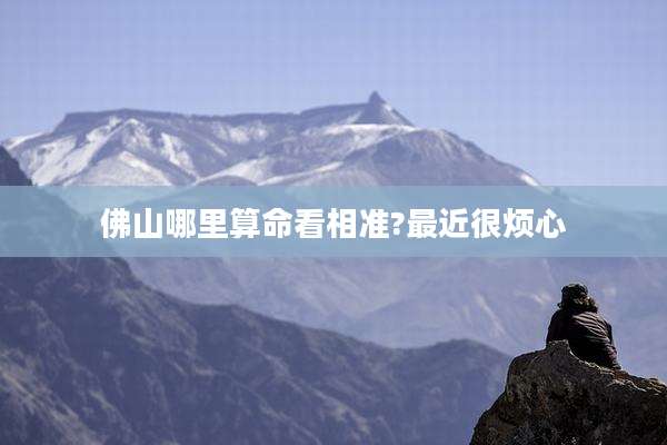 佛山哪里算命看相准?最近很烦心