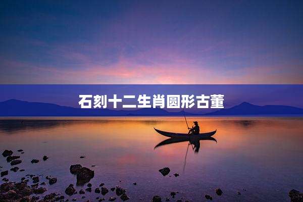 石刻十二生肖圆形古董
