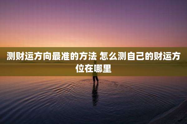 测财运方向最准的方法 怎么测自己的财运方位在哪里