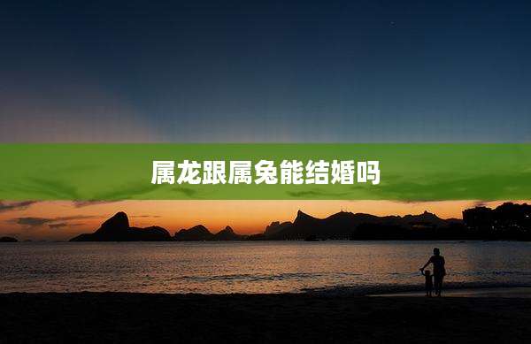 属龙跟属兔能结婚吗