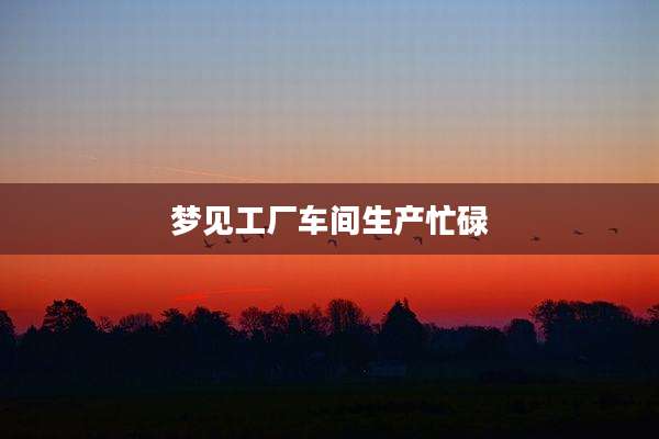梦见工厂车间生产忙碌