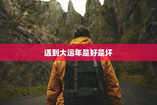 遇到大运年是好是坏