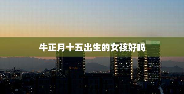 牛正月十五出生的女孩好吗