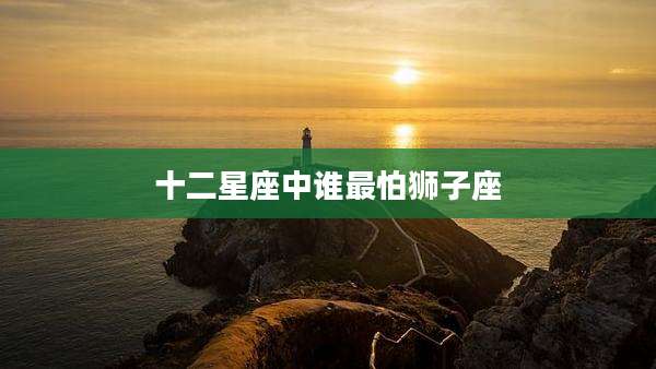 十二星座中谁最怕狮子座