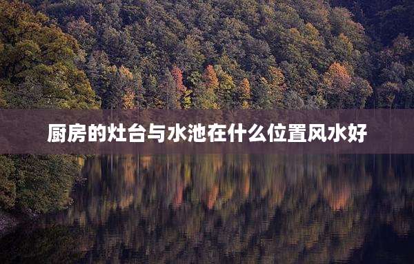 厨房的灶台与水池在什么位置风水好