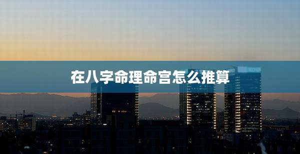 在八字命理命宫怎么推算