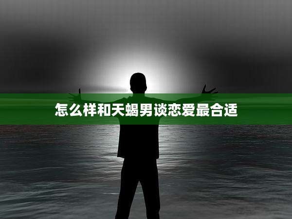 怎么样和天蝎男谈恋爱最合适