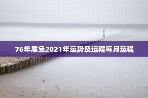 76年属兔2021年运势及运程每月运程