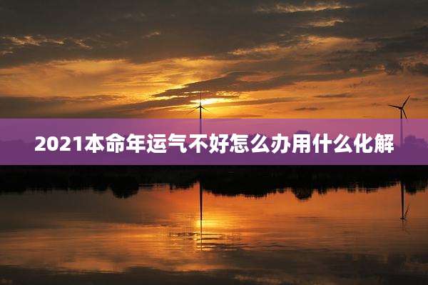 2021本命年运气不好怎么办用什么化解