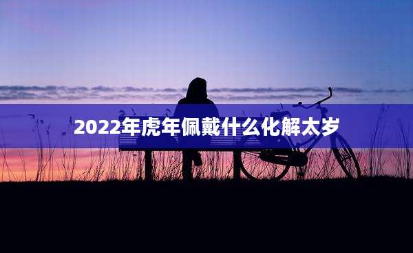 2022年虎年佩戴什么化解太岁