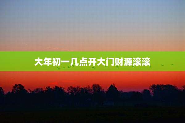 大年初一几点开大门财源滚滚